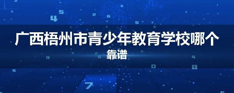 广西梧州市青少年教育学校哪个靠谱