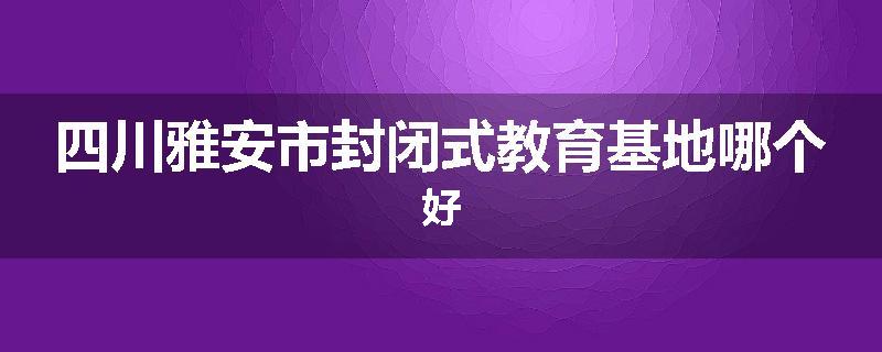 四川雅安市封闭式教育基地哪个好