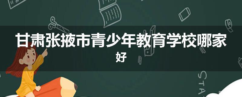 甘肃张掖市青少年教育学校哪家好
