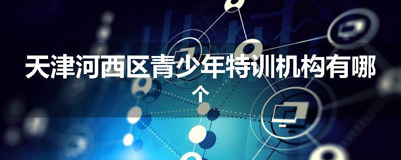 天津河西区青少年特训机构有哪个
