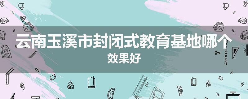 云南玉溪市封闭式教育基地哪个效果好
