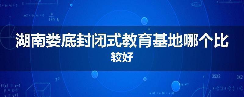 湖南娄底封闭式教育基地哪个比较好