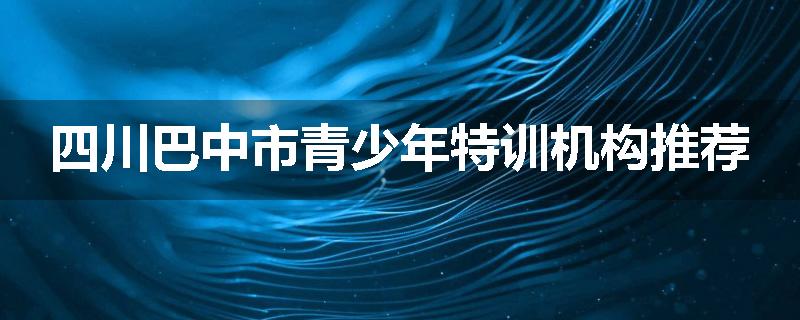 四川巴中市青少年特训机构推荐