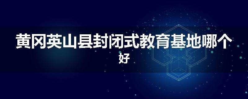 黄冈英山县封闭式教育基地哪个好