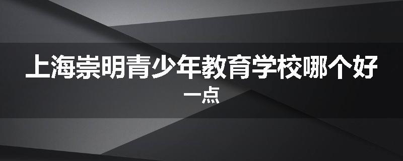 上海崇明青少年教育学校哪个好一点