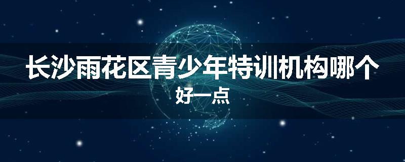 长沙雨花区青少年特训机构哪个好一点