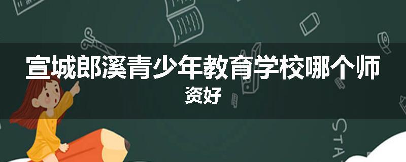 宣城郎溪青少年教育学校哪个师资好