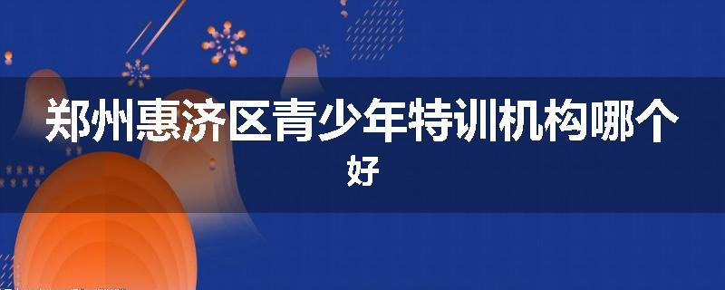 郑州惠济区青少年特训机构哪个好