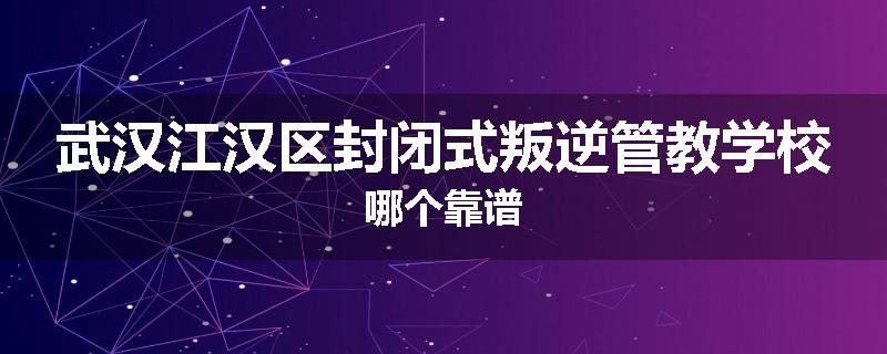 武汉江汉区封闭式叛逆管教学校哪个靠谱