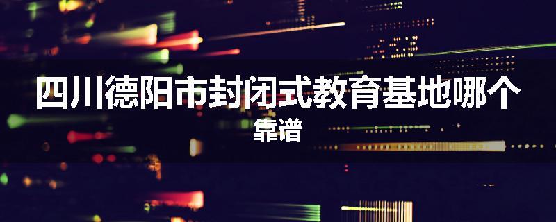 四川德阳市封闭式教育基地哪个靠谱