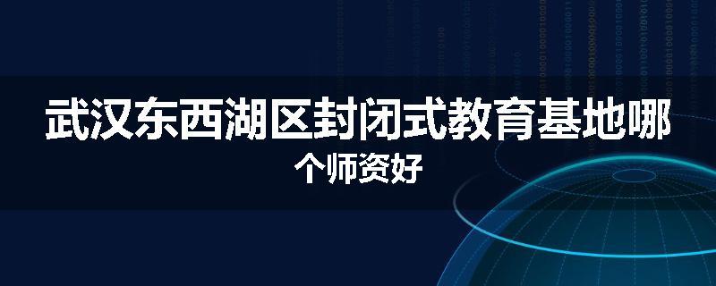 武汉东西湖区封闭式教育基地哪个师资好