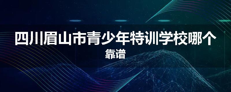 四川眉山市青少年特训学校哪个靠谱