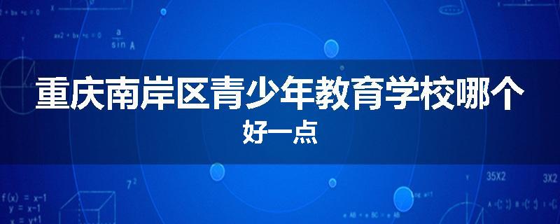 重庆南岸区青少年教育学校哪个好一点