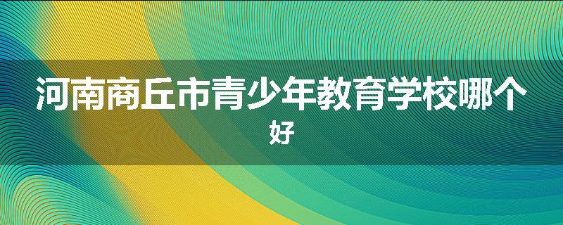 河南商丘市青少年教育学校哪个好