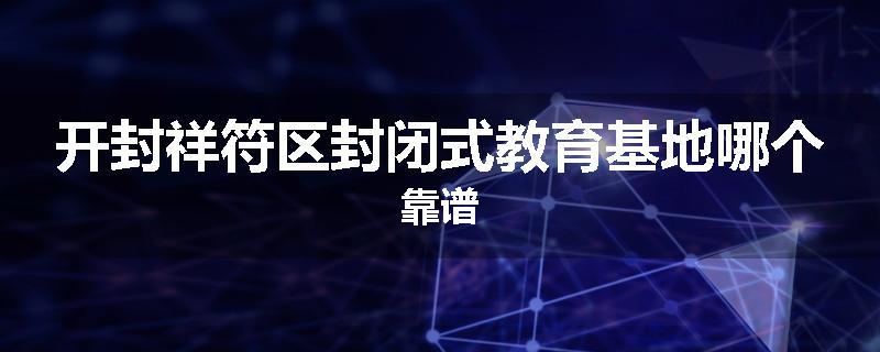 开封祥符区封闭式教育基地哪个靠谱