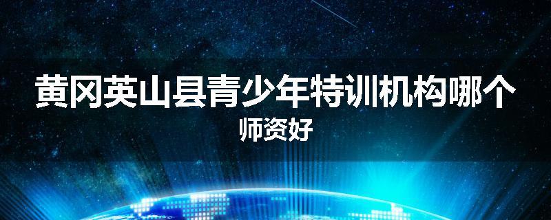 黄冈英山县青少年特训机构哪个师资好