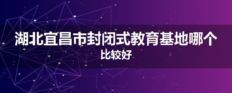 湖北宜昌市封闭式教育基地哪个比较好