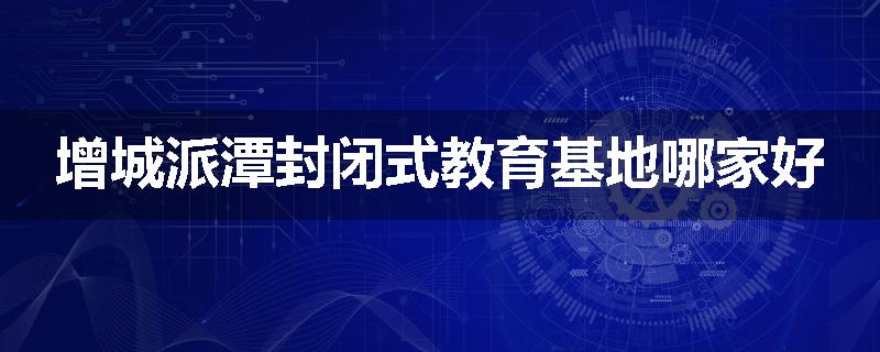 增城派潭封闭式教育基地哪家好