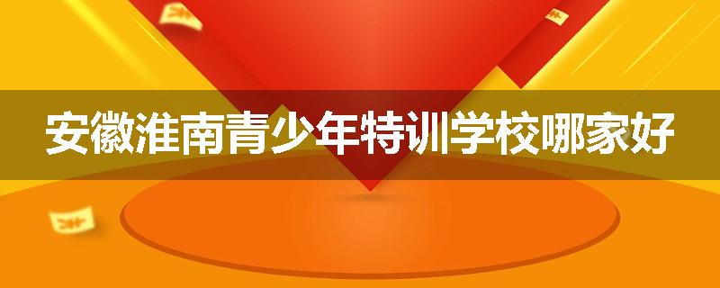 安徽淮南青少年特训学校哪家好