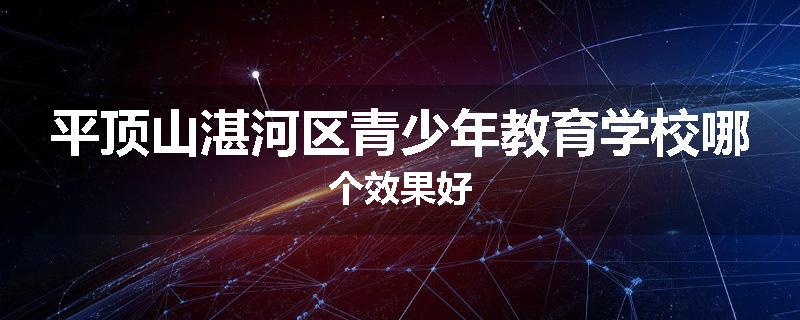 平顶山湛河区青少年教育学校哪个效果好