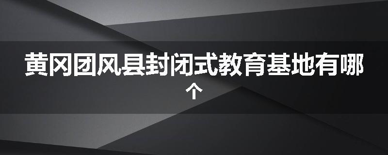 黄冈团风县封闭式教育基地有哪个