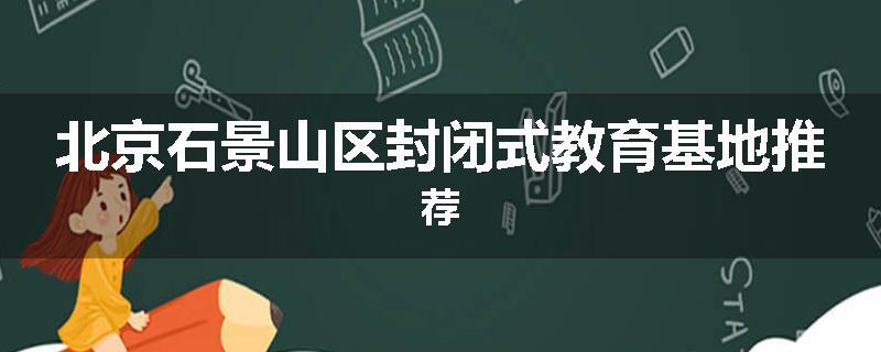 北京石景山区封闭式教育基地推荐