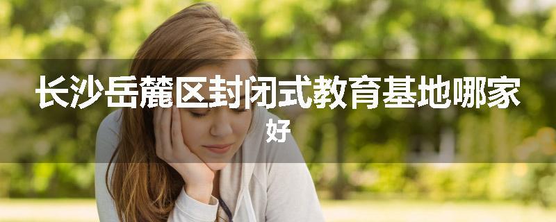 长沙岳麓区封闭式教育基地哪家好