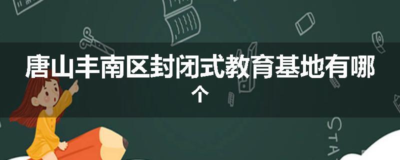 唐山丰南区封闭式教育基地有哪个