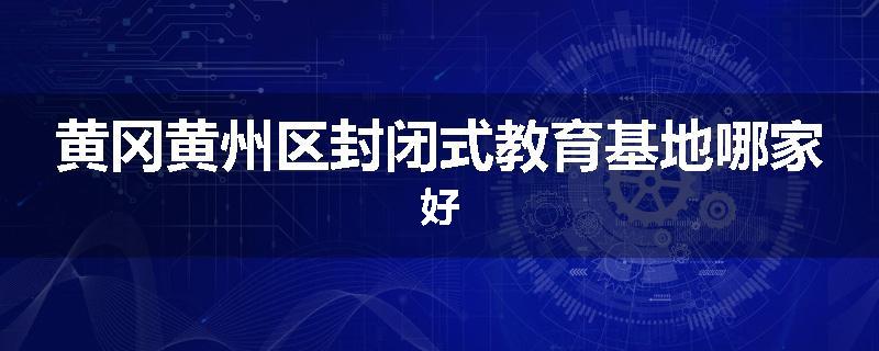 黄冈黄州区封闭式教育基地哪家好