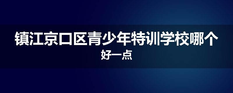 镇江京口区青少年特训学校哪个好一点