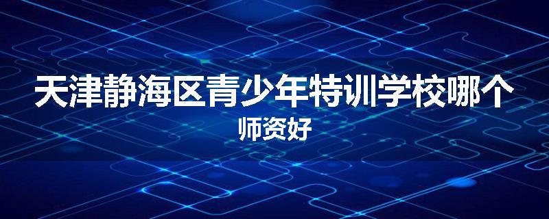 天津静海区青少年特训学校哪个师资好