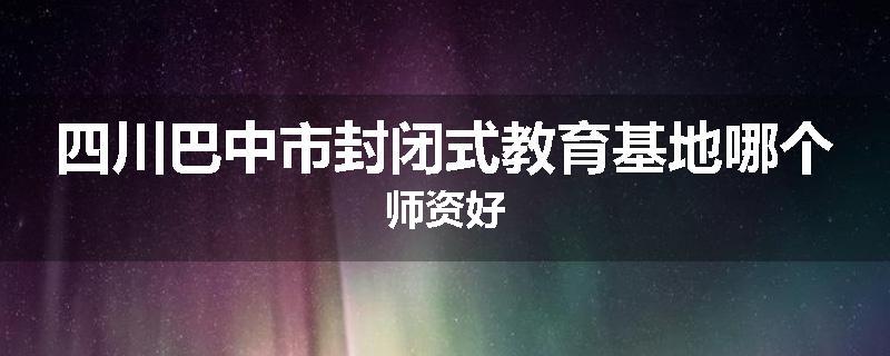 四川巴中市封闭式教育基地哪个师资好