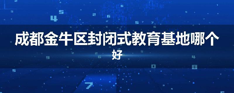 成都金牛区封闭式教育基地哪个好