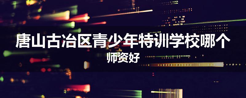 唐山古冶区青少年特训学校哪个师资好