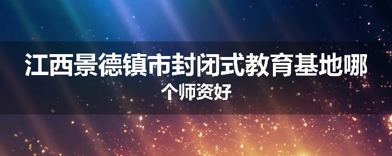 江西景德镇市封闭式教育基地哪个师资好