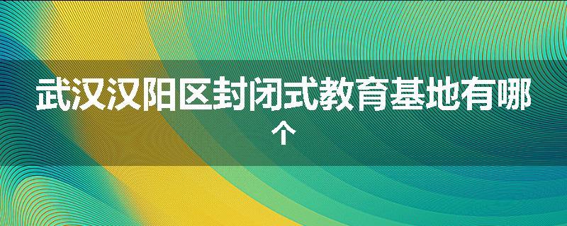 武汉汉阳区封闭式教育基地有哪个