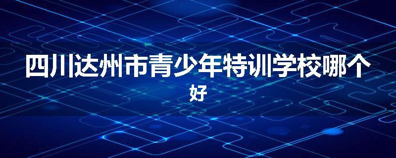 四川达州市青少年特训学校哪个好