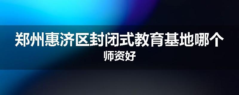 郑州惠济区封闭式教育基地哪个师资好