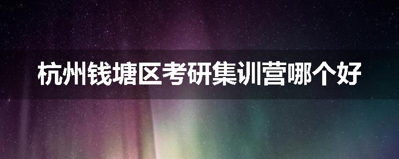 杭州钱塘区考研集训营哪个好