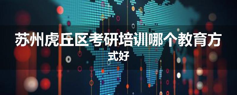 苏州虎丘区考研培训哪个教育方式好