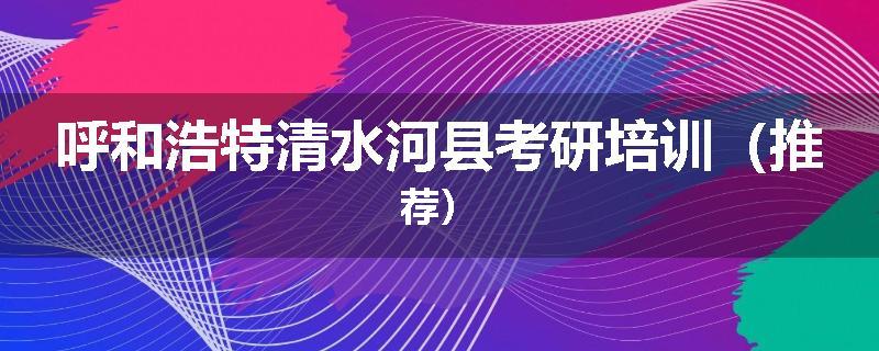 呼和浩特清水河县考研培训（推荐）