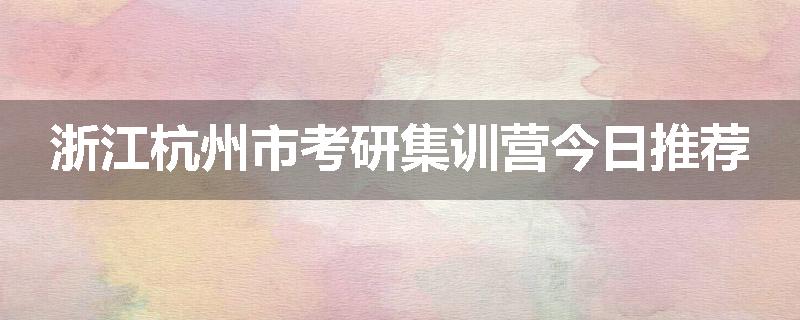 浙江杭州市考研集训营今日推荐