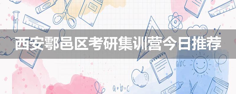 西安鄠邑区考研集训营今日推荐