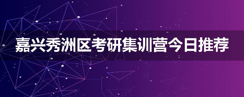 嘉兴秀洲区考研集训营今日推荐