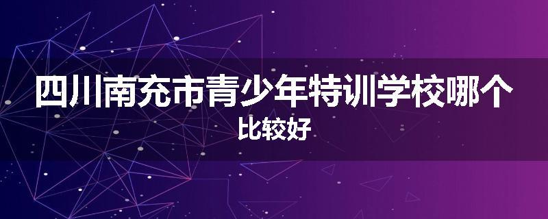 四川南充市青少年特训学校哪个比较好