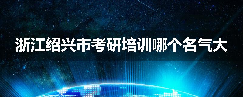 浙江绍兴市考研培训哪个名气大
