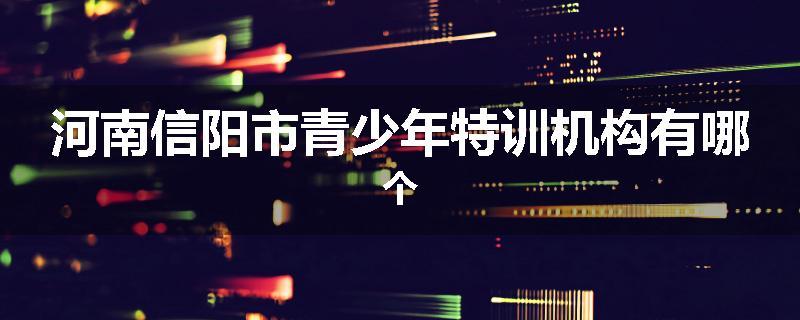 河南信阳市青少年特训机构有哪个