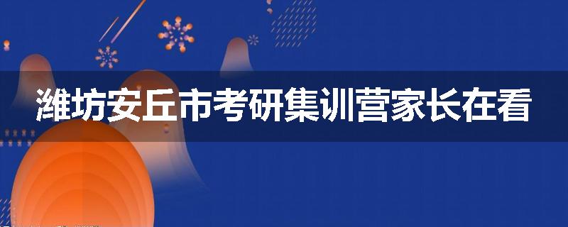 潍坊安丘市考研集训营家长在看