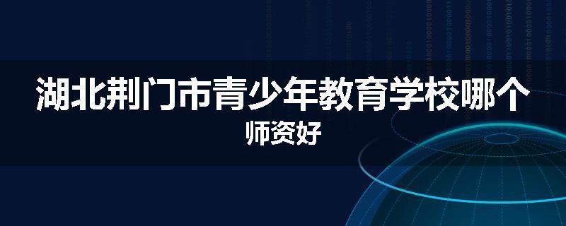湖北荆门市青少年教育学校哪个师资好