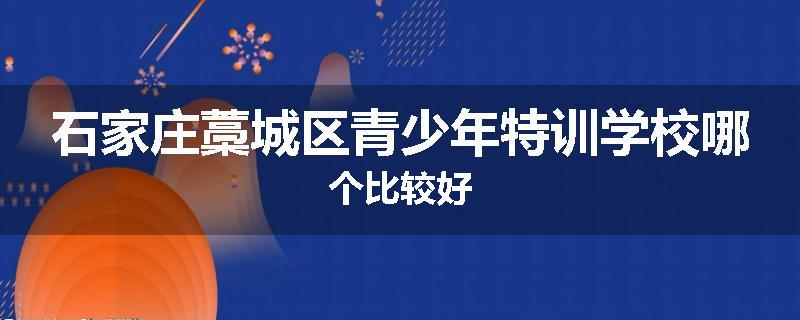 石家庄藁城区青少年特训学校哪个比较好